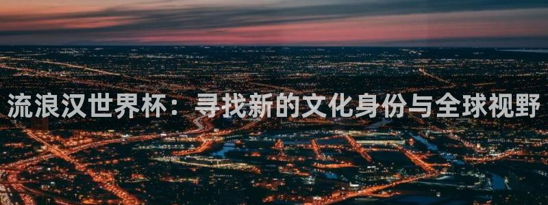 世界杯时间:流浪汉世界杯:寻找新的文化身份与全球视野