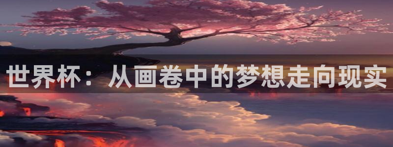 男足世界杯预选赛赛程:世界杯:从画卷中的梦想走向现实