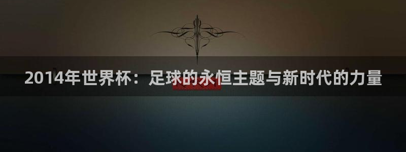 2026世界杯32强对阵图表:2014年世界杯:足球的永恒主题与新时代的力量