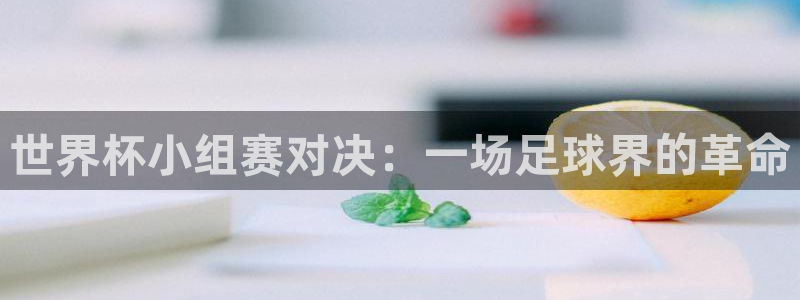 世预赛赛程表:世界杯小组赛对决:一场足球界的革命